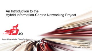 Luca Muscariello, Cisco Systems
An Introduction to the
Hybrid Information-Centric Networking Project
FD.io mini summit at
Kubecon 2019,
Barcelona 20th of May 2019
 