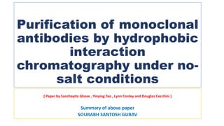 Purification of monoclonal
antibodies by hydrophobic
interaction
chromatography under no-
salt conditions
( Paper by Sanchayita Ghose , Yinying Tao , Lynn Conley and Douglas Cecchini )
Summary of above paper
SOURABH SANTOSH GURAV
 