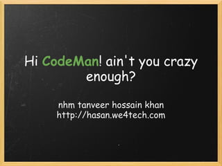 Hi CodeMan! ain't you crazy
        enough?

     nhm tanveer hossain khan
     http://hasan.we4tech.com
 