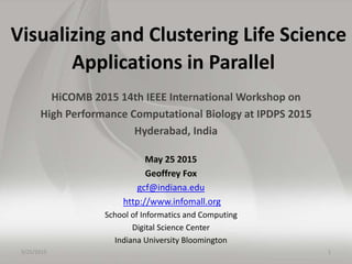 Visualizing and Clustering Life Science
Applications in Parallel
HiCOMB 2015 14th IEEE International Workshop on
High Performance Computational Biology at IPDPS 2015
Hyderabad, India
May 25 2015
Geoffrey Fox
gcf@indiana.edu
http://www.infomall.org
School of Informatics and Computing
Digital Science Center
Indiana University Bloomington
5/25/2015 1
 