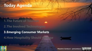 Today Agenda
1.The Future of Tourism
2.The Involved Technologies
3.Emerging Consumer Markets
4.How Hospitality Should Change
Massimo Canducci - @mcanducci
 