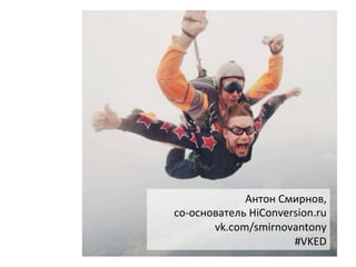 Антон	
  Смирнов,	
  
cо-­‐основатель	
  HiConversion.ru	
  
vk.com/smirnovantony	
  
#VKED	
  
 