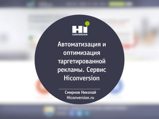 Автоматизация и
оптимизация
таргетированной
рекламы. Сервис
Hiconversion
Смирнов Николай
Hiconversion.ru
 