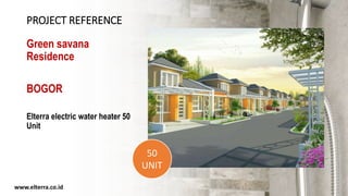 PROJECT REFERENCE
Green savana
Residence
BOGOR
Elterra electric water heater 50
Unit
50
UNIT
www.elterra.co.id
 