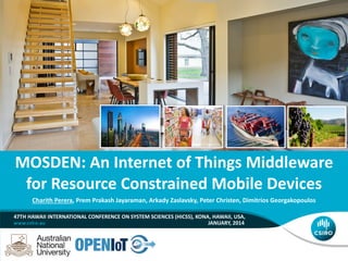 MOSDEN: An Internet of Things Middleware
for Resource Constrained Mobile Devices
Charith Perera, Prem Prakash Jayaraman, Arkady Zaslavsky, Peter Christen, Dimitrios Georgakopoulos
47TH HAWAII INTERNATIONAL CONFERENCE ON SYSTEM SCIENCES (HICSS), KONA, HAWAII, USA,
JANUARY, 2014

 