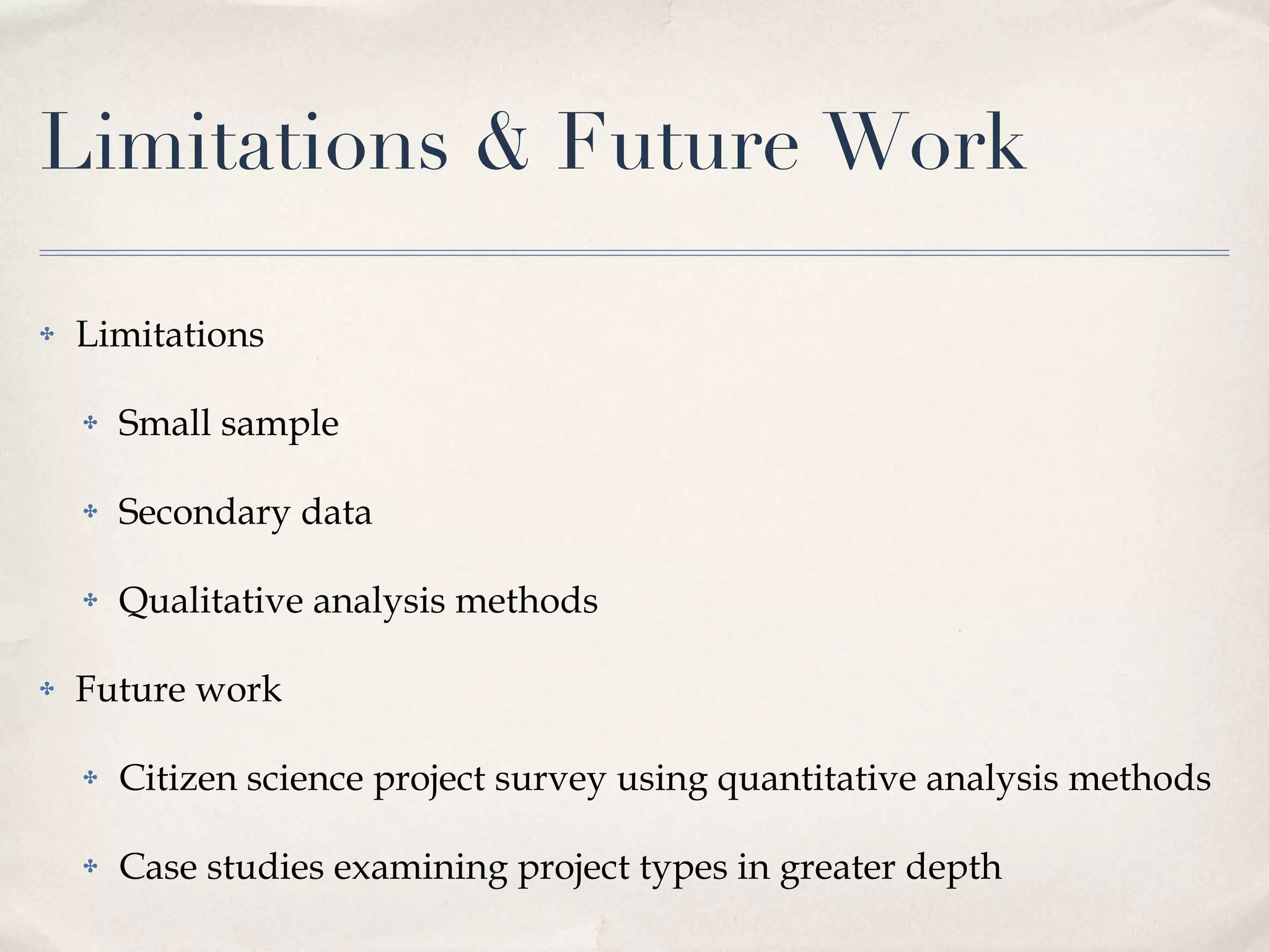 Limitations & Future Work Limitations Small sample Secondary data Qualitative analysis methods Future work Citizen science project survey using quantitative analysis methods Case studies examining project types in greater depth 