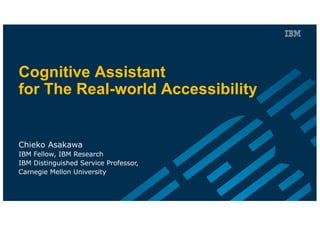 Cognitive Assistant
for The Real-world Accessibility
Chieko Asakawa
IBM Fellow, IBM Research
IBM Distinguished Service Professor,
Carnegie Mellon University
 
