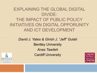 Explaining the Global Digital Divide: The Impact of Public Policy Initiatives on DIGITAL OPPORUNITY and ict development David J. Yates & Girish J. “Jeff” Gulati Bentley University Anas Tawileh Cardiff University 