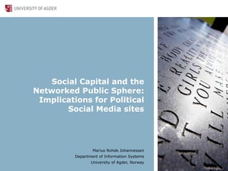 Social Capital and the
Networked Public Sphere:
 Implications for Political
       Social Media sites




                  Marius Rohde Johannessen
          Department of Information Systems
                 University of Agder, Norway
 