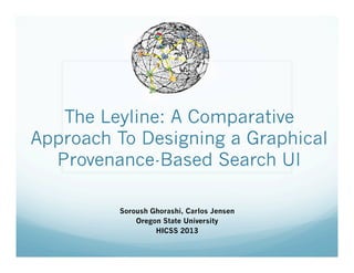 The Leyline: A Comparative
Approach To Designing a Graphical
  Provenance-Based Search UI

         Soroush Ghorashi, Carlos Jensen
             Oregon State University
                  HICSS 2013
 