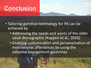 • Tailoring gamified technology for PA can be
achieved by
• Addressing the needs and wants of the older
adult demographic ...