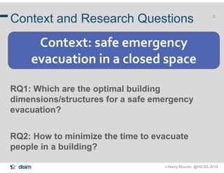 Henry Muccini @HICSS 2019
3
Context and Research Questions
RQ1: Which are the optimal building
dimensions/structures for a safe emergency
evacuation?
RQ2: How to minimize the time to evacuate
people in a building?
Context: safe emergency
evacuation in a closed space
 