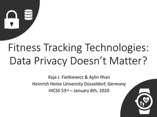 Fitness Tracking Technologies:
Data Privacy Doesn’t Matter?
Kaja	J.	Fietkiewicz	&	Aylin	Ilhan	
Heinrich	Heine	University	Düsseldorf,	Germany	
HICSS	53rd	–	January	8th,	2020
 