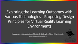 Exploring the Learning Outcomes with
Various Technologies - Proposing Design
Principles for Virtual Reality Learning
Environments
Holopainen, J. Lähtevänoja, A. Mattila, O. Södervik, I. Pöyry, E. Parvinen, P.
jani.m.holopainen@helsinki.fi
 