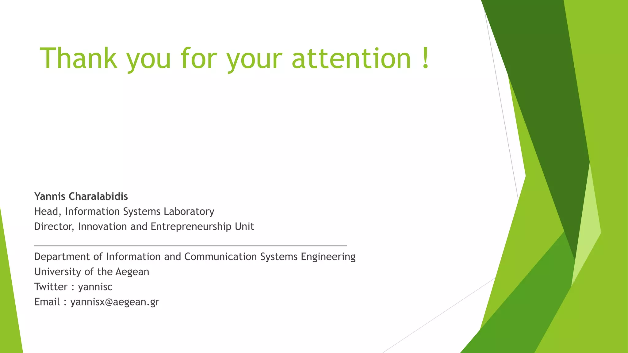 Thank you for your attention !
Yannis Charalabidis
Head, Information Systems Laboratory
Director, Innovation and Entrepreneurship Unit
_________________________________________________________
Department of Information and Communication Systems Engineering
University of the Aegean
Twitter : yannisc
Email : yannisx@aegean.gr
 