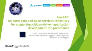 Gov4All:
An open data and open services repository
for supporting citizen-driven application
development for governance
Yannis Charalabidis, Charalampos Alexopoulos,
Vassiliki Diamantopoulou, Aggeliki Androutsopoulou
University of the Aegean
 