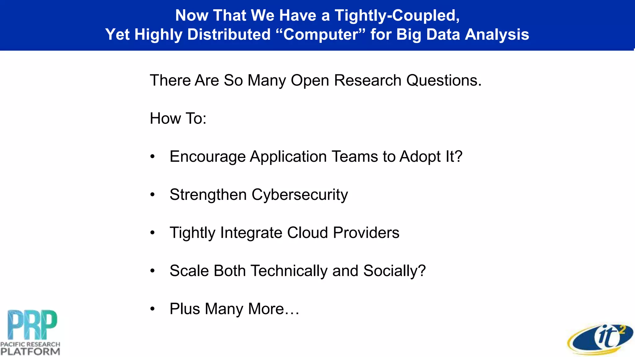 Now That We Have a Tightly-Coupled,
Yet Highly Distributed “Computer” for Big Data Analysis
There Are So Many Open Research Questions.
How To:
• Encourage Application Teams to Adopt It?
• Strengthen Cybersecurity
• Tightly Integrate Cloud Providers
• Scale Both Technically and Socially?
• Plus Many More…
 