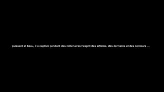 puissant et beau, il a captivé pendant des millénaires l’esprit des artistes, des écrivains et des conteurs …
 