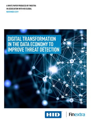 A WHITE PAPER PRODUCED BY FINEXTRA
IN ASSOCIATION WITH HID GLOBAL
NOVEMBER 2019
DIGITALTRANSFORMATION
INTHEDATAECONOMYTO
IMPROVETHREATDETECTION
 