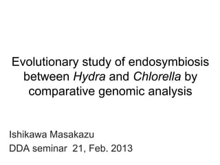 Evolutionary study of endosymbiosis
  between Hydra and Chlorella by
   comparative genomic analysis


Ishikawa Masakazu
DDA seminar 21, Feb. 2013
 