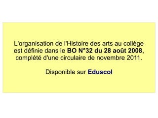 L'organisation de l'Histoire des arts au collège
est définie dans le BO N°32 du 28 août 2008,
complété d'une circulaire de novembre 2011.
Disponible sur Eduscol
 