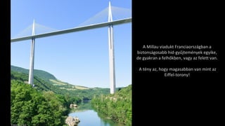 A Millau viadukt Franciaországban a
biztonságosabb hid-gyűjtemények egyike,
de gyakran a felhőkben, vagy az felett van.
A tény az, hogy magasabban van mint az
Eiffel-torony!
 