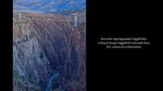 Amerika legmagasabb függőhídja
a Royal Gorge függőhíd Colorado-ban,
321 méterrel a föld felett.
 