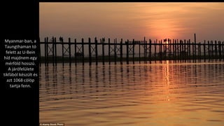 Myanmar-ban, a
Taungthaman tó
felett az U-Bein
híd majdnem egy
mérföld hosszú.
A járófelülete
tikfából készült és
azt 1068 cölöp
tartja fenn.
 