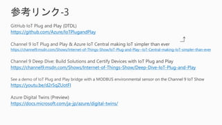 参考リンク‐3
https://github.com/Azure/IoTPlugandPlay
https://channel9.msdn.com/Shows/Internet-of-Things-Show/IoT-Plug-and-Play-...