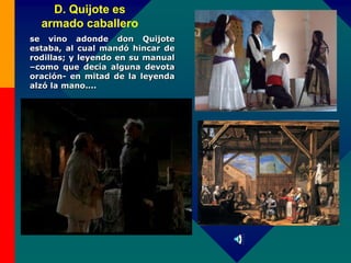 D. Quijote es
armado caballero
se vino adonde don Quijote
estaba, al cual mandó hincar de
rodillas; y leyendo en su manual
–como que decía alguna devota
oración- en mitad de la leyenda
alzó la mano....
 