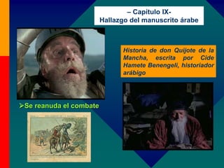 Se reanuda el combate
Historia de don Quijote de la
Mancha, escrita por Cide
Hamete Benengeli, historiador
arábigo
– Capítulo IX-
Hallazgo del manuscrito árabe
 