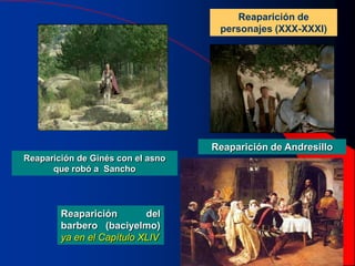 Reaparición de Ginés con el asno
que robó a Sancho
Reaparición de Andresillo
Reaparición de
personajes (XXX-XXXI)
Reaparición del
barbero (baciyelmo)
ya en el Capítulo XLIV
 