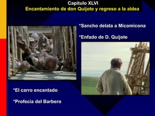 *El carro encantado
*Profecía del Barbero
Capítulo XLVI
Encantamiento de don Quijote y regreso a la aldea
*Sancho delata a Micomicona
*Enfado de D. Quijote
 