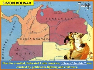 SIMON BOLIVAR
Plan for a united, federated Latin America, “Gran Colombia,” was
crushed by political in-fighting and civil wars.
 