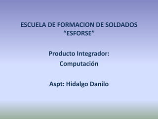 ESCUELA DE FORMACION DE SOLDADOS “ESFORSE” Producto Integrador: Computación  Aspt: Hidalgo Danilo 