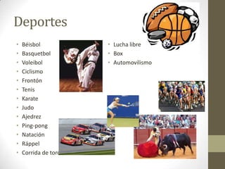 Deportes
•   Béisbol            • Lucha libre
•   Basquetbol         • Box
•   Voleibol           • Automovilismo
•   Ciclismo
•   Frontón
•   Tenis
•   Karate
•   Judo
•   Ajedrez
•   Ping-pong
•   Natación
•   Ráppel
•   Corrida de toros
 