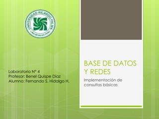 BASE DE DATOS Y REDES Implementación de consultas básicas Laboratorio N° 4 Profesor: Benel Quispe Díaz Alumno: Fernando S. Hidalgo H. 