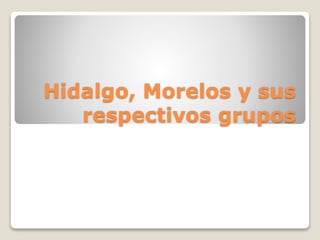 Hidalgo, Morelos y sus
respectivos grupos
 