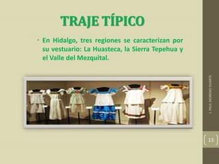TRAJE TÍPICO

J. PAUL MORENO DUARTE

• En Hidalgo, tres regiones se caracterizan por
su vestuario: La Huasteca, la Sierra Tepehua y
el Valle del Mezquital.

13

 