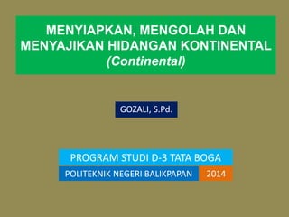 MENYIAPKAN, MENGOLAH DAN 
MENYAJIKAN HIDANGAN KONTINENTAL 
(Continental) 
GOZALI, S.Pd. 
PROGRAM STUDI D-3 TATA BOGA 
POLITEKNIK NEGERI BALIKPAPAN 2014 
 