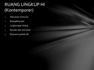 RUANG LINGKUP HI 
(Kontemporer) 
1. Hak asasi manusia 
2. Kesejahteraan 
3. Lingkungan Hidup 
4. Gender dan etnisitas 
5. Ekonomi politik dll 
 