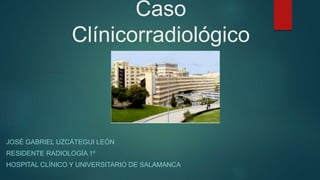 Caso
Clínicorradiológico
JOSÉ GABRIEL UZCÁTEGUI LEÓN
RESIDENTE RADIOLOGÍA 1º
HOSPITAL CLÍNICO Y UNIVERSITARIO DE SALAMANCA
 