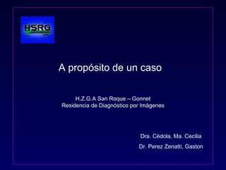 A propósito de un caso  H.Z.G.A San Roque – Gonnet Residencia de Diagnóstico por Imágenes   Dra. Cédola, Ma. Cecilia   Dr. Perez Zenatti, Gaston 