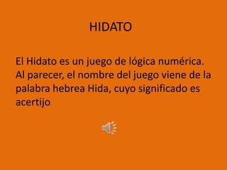 HIDATO
El Hidato es un juego de lógica numérica.
Al parecer, el nombre del juego viene de la
palabra hebrea Hida, cuyo significado es
acertijo.
 