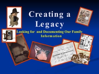 Creating a Legacy Looking for  and Documenting Our Family  Information 