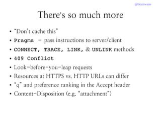 @brainwane
There’s so much more
● “Don’t cache this”
● Pragma – pass instructions to server/client
● CONNECT, TRACE, LINK, & UNLINK methods
● 409 Conflict
● Look-before-you-leap requests
● Resources at HTTPS vs. HTTP URLs can differ
● “q” and preference ranking in the Accept header
● Content-Disposition (e.g. “attachment”)
 