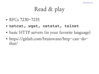 @brainwane
Read & play
● RFCs 7230-7235
● netcat, wget, netstat, telnet
● basic HTTP servers (in your favorite language)
● https://gitlab.com/brainwane/http-can-do-
that/
 
