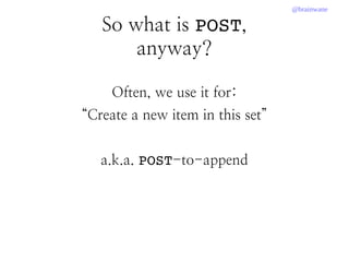 @brainwane
So what is POST,
anyway?
Often, we use it for:
“Create a new item in this set”
a.k.a. POST-to-append
 