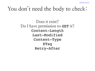 @brainwane
You don’t need the body to check:
Does it exist?
Do I have permission to GET it?
Content­Length
Last­Modified
Content­Type
ETag
Retry­After
 