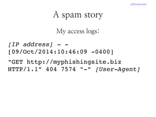 @brainwane
A spam story
My access logs:
[IP address] ­ ­ 
[09/Oct/2014:10:46:09 ­0400]
"GET http://myphishingsite.biz 
HTTP/1.1" 404 7574 "­" [User­Agent]
 